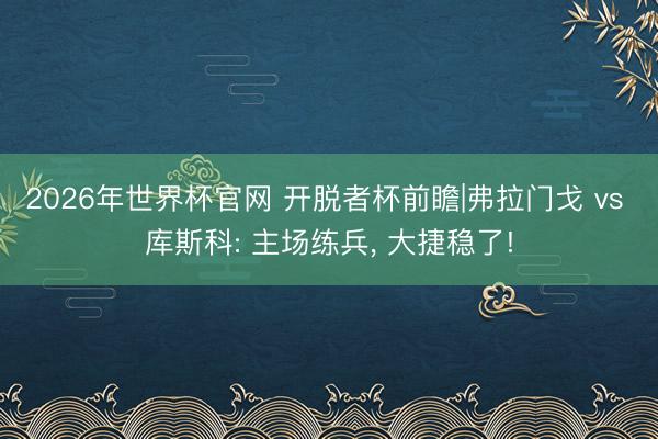 2026年世界杯官网 开脱者杯前瞻|弗拉门戈 vs 库斯科: 主场练兵， 大捷稳了!