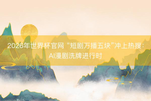 2026年世界杯官网 “短剧万播五块”冲上热搜：AI漫剧洗牌进行时