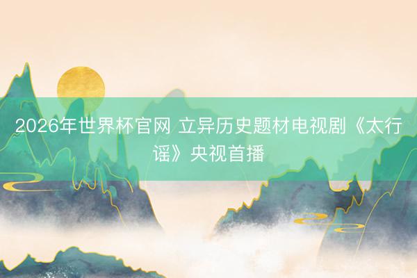 2026年世界杯官网 立异历史题材电视剧《太行谣》央视首播