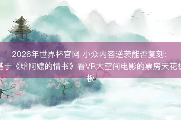 2026年世界杯官网 小众内容逆袭能否复刻: 基于《给阿嬷的情书》看VR大空间电影的票房天花板
