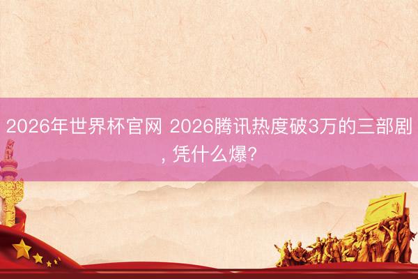 2026年世界杯官网 2026腾讯热度破3万的三部剧， 凭什么爆?
