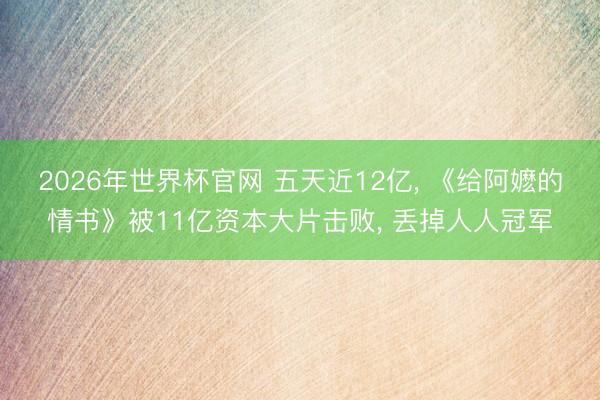 2026年世界杯官网 五天近12亿, 《给阿嬷的情书》被11亿资本大片击败, 丢掉人人冠军