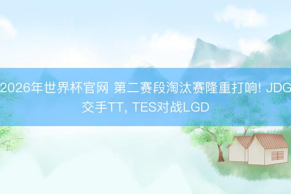 2026年世界杯官网 第二赛段淘汰赛隆重打响! JDG交手TT， TES对战LGD