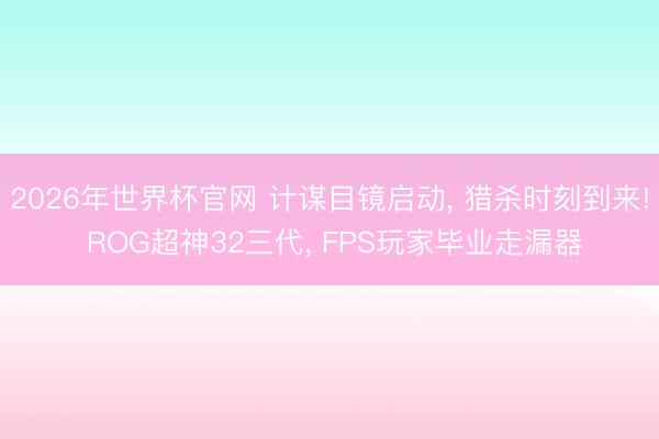 2026年世界杯官网 计谋目镜启动, 猎杀时刻到来! ROG超神32三代, FPS玩家毕业走漏器