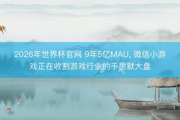 2026年世界杯官网 9年5亿MAU， 微信小游戏正在收割游戏行业的千里默大盘