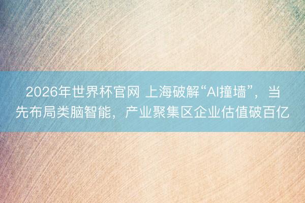 2026年世界杯官网 上海破解“AI撞墙”，当先布局类脑智能，产业聚集区企业估值破百亿