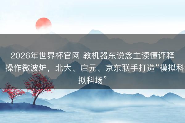 2026年世界杯官网 教机器东说念主读懂评释书、操作微波炉，北大、启元、京东联手打造“模拟科场”