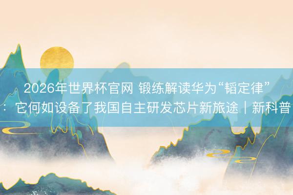 2026年世界杯官网 锻练解读华为“韬定律”：它何如设备了我国自主研发芯片新旅途｜新科普