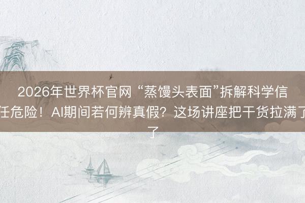 2026年世界杯官网 “蒸馒头表面”拆解科学信任危险！AI期间若何辨真假？这场讲座把干货拉满了