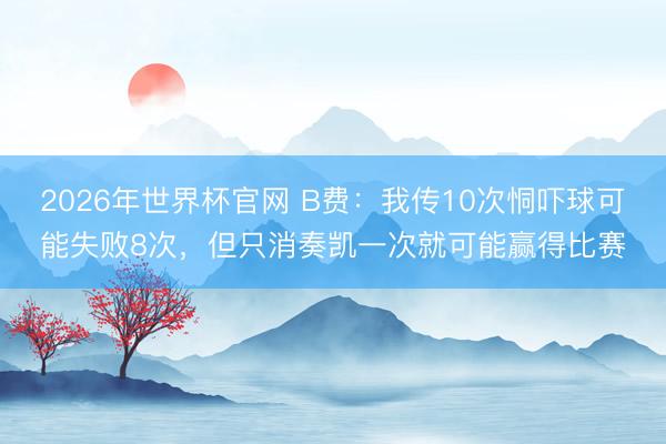 2026年世界杯官网 B费：我传10次恫吓球可能失败8次，但只消奏凯一次就可能赢得比赛