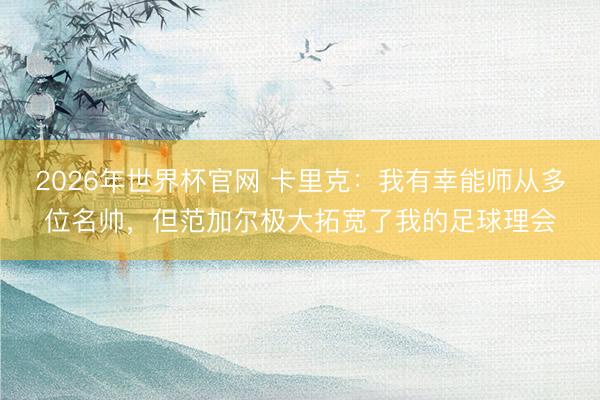 2026年世界杯官网 卡里克：我有幸能师从多位名帅，但范加尔极大拓宽了我的足球理会