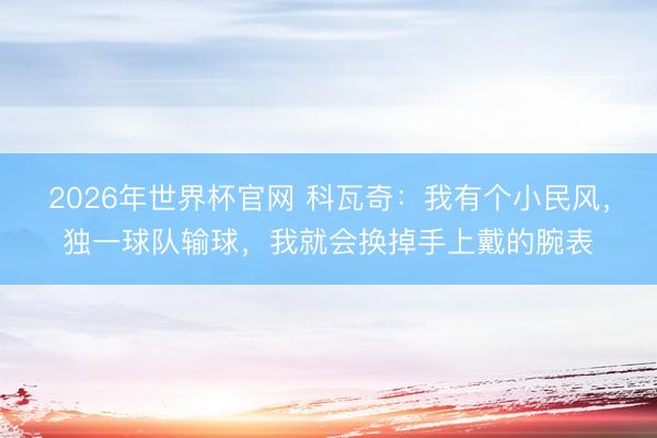 2026年世界杯官网 科瓦奇：我有个小民风，独一球队输球，我就会换掉手上戴的腕表