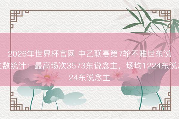 2026年世界杯官网 中乙联赛第7轮不雅世东说念主数统计：最高场次3573东说念主，<a href=