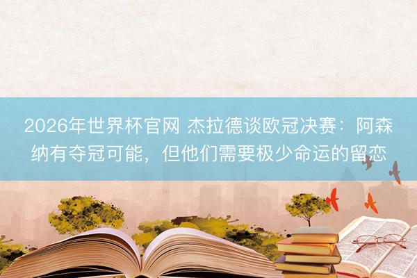 2026年世界杯官网 杰拉德谈欧冠决赛：阿森纳有夺冠可能，但他们需要极少命运的留恋