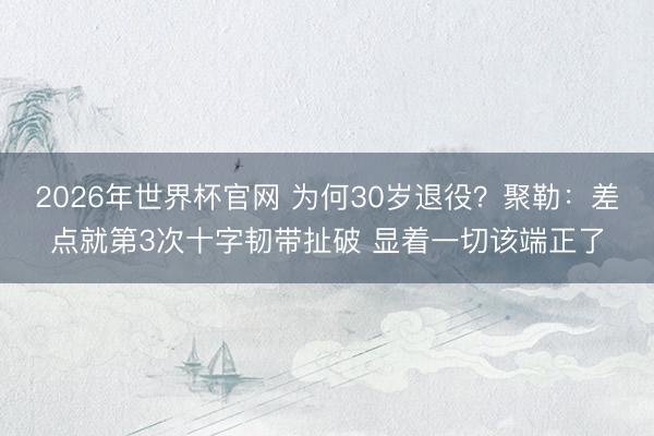 2026年世界杯官网 为何30岁退役？聚勒：差点就第3次十字韧带扯破 显着一切该端正了