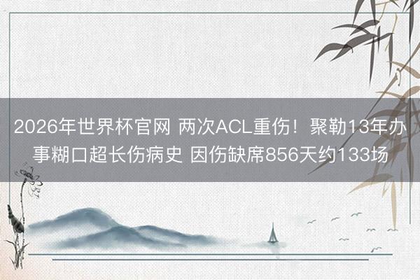 2026年世界杯官网 两次ACL重伤！聚勒13年办事糊口超长伤病史 因伤缺席856天约133场