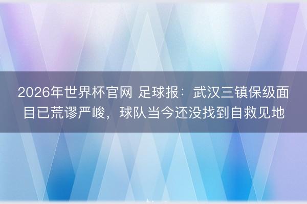 2026年世界杯官网 足球报:武汉三镇保级面目已荒谬严峻,球队当今还没找到自救见地