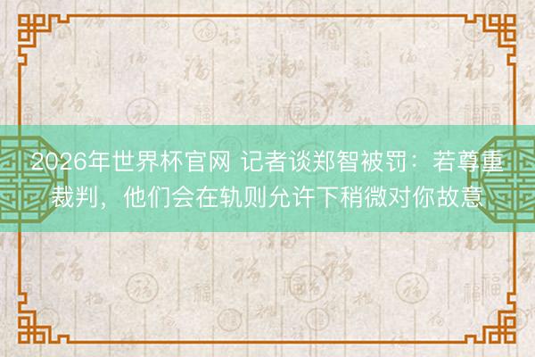 2026年世界杯官网 记者谈郑智被罚：若尊重裁判，他们会在轨则允许下稍微对你故意
