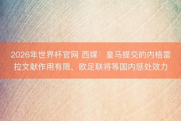2026年世界杯官网 西媒：皇马提交的内格雷拉文献作用有限，欧足联将等国内惩处效力