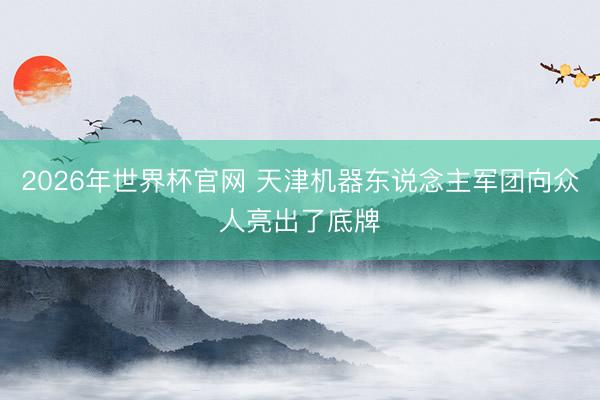 2026年世界杯官网 天津机器东说念主军团向众人亮出了底牌