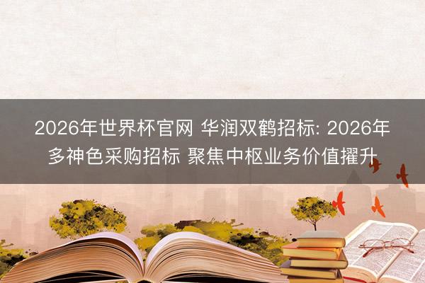 2026年世界杯官网 华润双鹤招标: 2026年多神色采购招标 聚焦中枢业务价值擢升