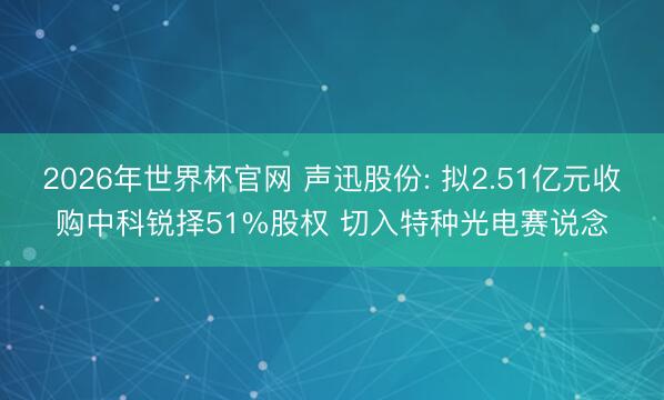 2026年世界杯官网 声迅股份: 拟2.51亿元收购中科锐择51%股权 切入特种光电赛说念