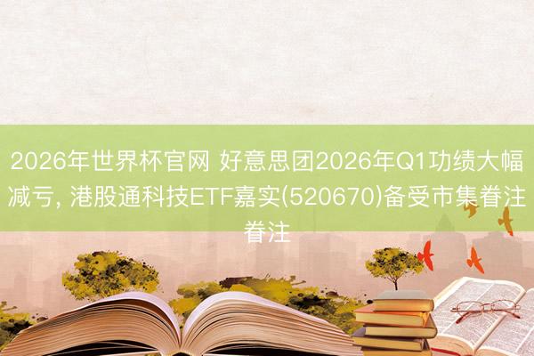 2026年世界杯官网 好意思团2026年Q1功绩大幅减亏, 港股通科技ETF嘉实(520670)备受市集眷注