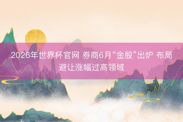 2026年世界杯官网 券商6月“金股”出炉 布局避让涨幅过高领域