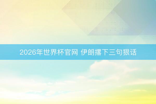 2026年世界杯官网 伊朗撂下三句狠话