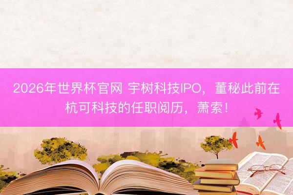 2026年世界杯官网 宇树科技IPO，董秘此前在杭可科技的任职阅历，萧索！
