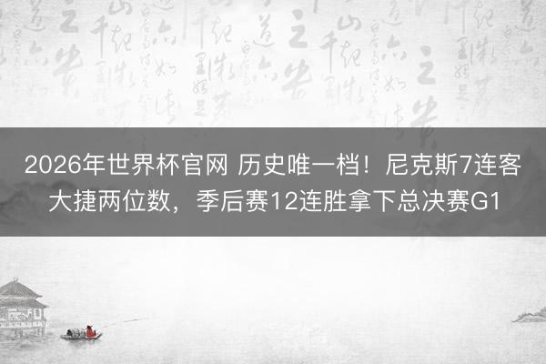 2026年世界杯官网 历史唯一档！尼克斯7连客大捷两位数，季后赛12连胜拿下总决赛G1