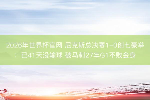 2026年世界杯官网 尼克斯总决赛1-0创七豪举：已41天没输球 破马刺27年G1不败金身
