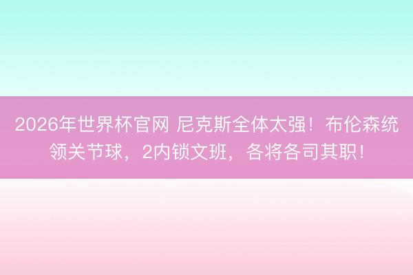 2026年世界杯官网 尼克斯全体太强！布伦森统领关节球，2内锁文班，各将各司其职！