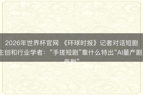 2026年世界杯官网 《环球时报》记者对话短剧主创和行业学者:“手搓短剧”靠什么特出“AI量产剧”