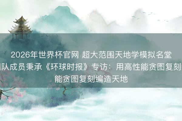 2026年世界杯官网 超大范围天地学模拟名堂“千衍”团队成员秉承《环球时报》专访:用高性能贪图复刻编造天地