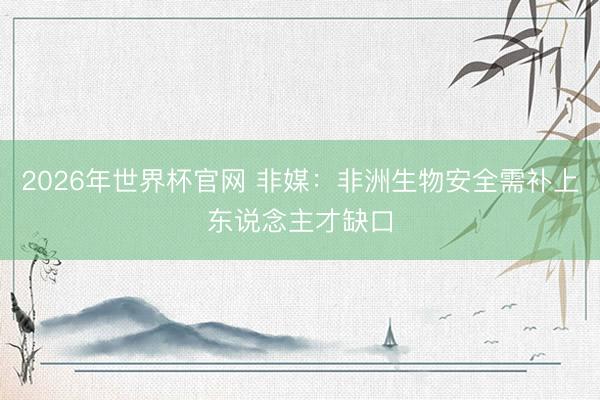 2026年世界杯官网 非媒:非洲生物安全需补上东说念主才缺口