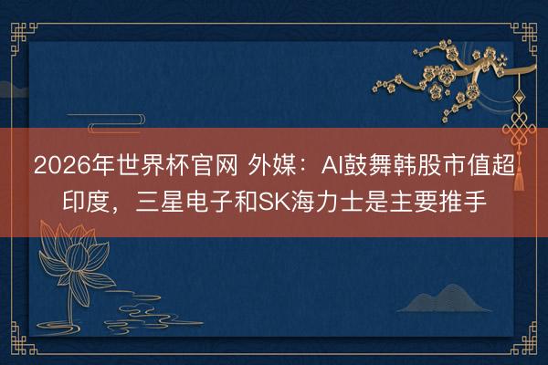 2026年世界杯官网 外媒：AI鼓舞韩股市值超印度，三星电子和SK海力士是主要推手
