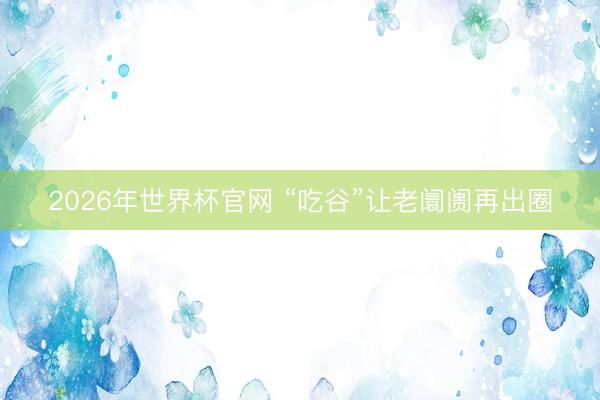 2026年世界杯官网 “吃谷”让老阛阓再出圈