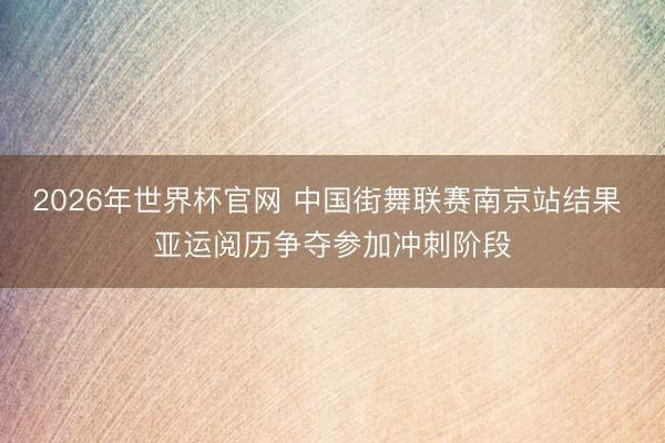 2026年世界杯官网 中国街舞联赛南京站结果 亚运阅历争夺参加冲刺阶段