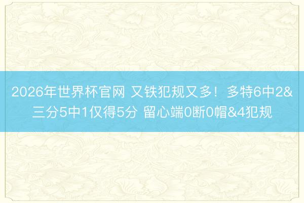 2026年世界杯官网 又铁犯规又多！多特6中2&三分5中1仅得5分 留心端0断0帽&4犯规