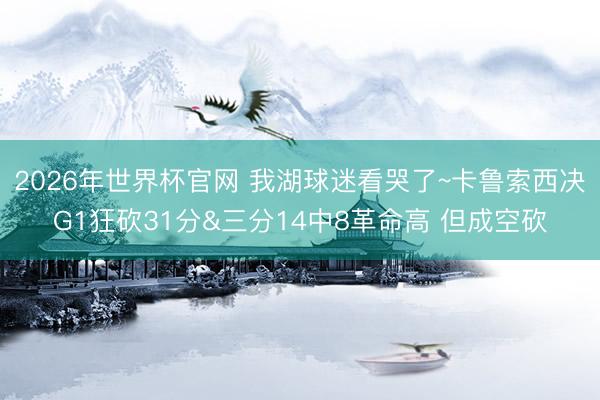 2026年世界杯官网 我湖球迷看哭了~卡鲁索西决G1狂砍31分&三分14中8革命高 但成空砍