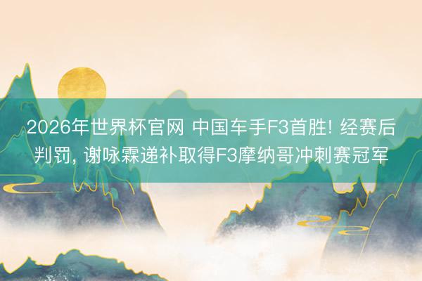 2026年世界杯官网 中国车手F3首胜! 经赛后判罚, 谢咏霖递补取得F3摩纳哥冲刺赛冠军