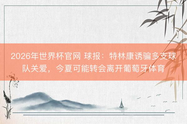 2026年世界杯官网 球报：特林康诱骗多支球队关爱，今夏可能