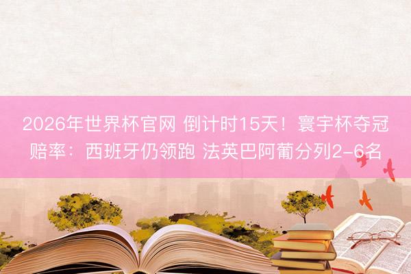 2026年世界杯官网 倒计时15天！寰宇杯夺冠赔率：西班牙仍领跑