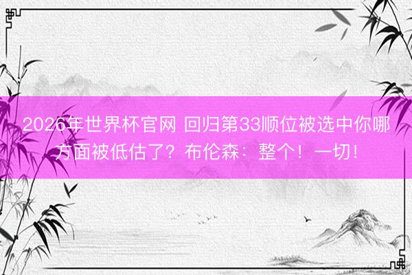 2026年世界杯官网 回归第33顺位被选中你哪方面被低估了？布伦森：整个！一切！