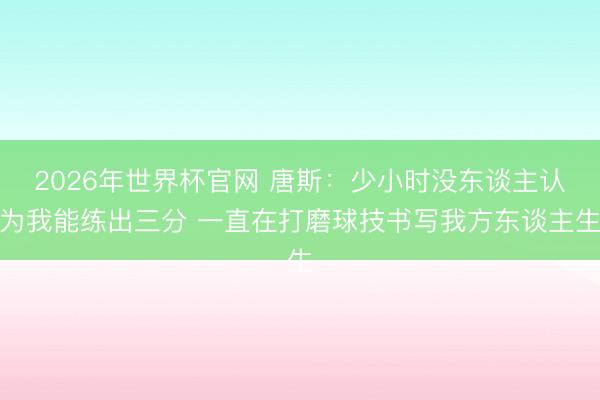 2026年世界杯官网 唐斯:少小时没东谈主认为我能练出三分 一直在打磨球技书写我方东谈主生