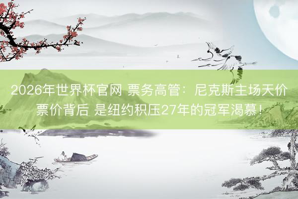2026年世界杯官网 票务高管：尼克斯主场天价票价背后 是纽约积压27年的冠军渴慕！