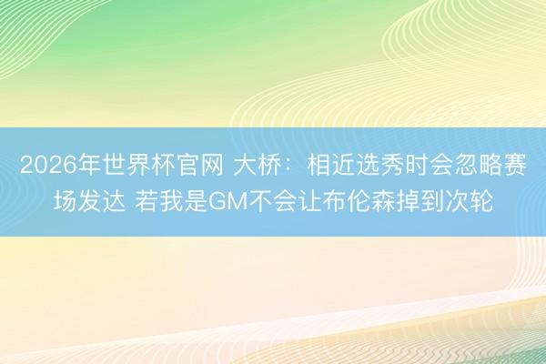 2026年世界杯官网 大桥:相近选秀时会忽略赛场发达 若我是GM不会让布伦森掉到次轮