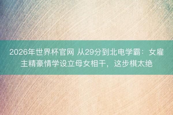 2026年世界杯官网 从29分到北电学霸：女雇主精豪情学设立母女相干，这步棋太绝