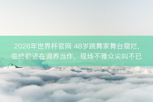 2026年世界杯官网 48岁跳舞家舞台腐烂,临终前还在调养当作,现场不雅众尖叫不已